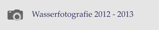 Wasserfotografie 2012 - 2013